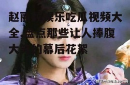 赵丽颖娱乐吃瓜视频大全,盘点那些让人捧腹大笑的幕后花絮