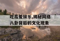 吃瓜爱娱乐,揭秘网络八卦背后的文化现象