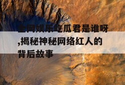 全网娱乐吃瓜君是谁呀,揭秘神秘网络红人的背后故事