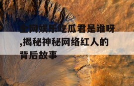 全网娱乐吃瓜君是谁呀,揭秘神秘网络红人的背后故事