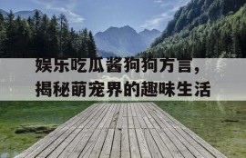 娱乐吃瓜酱狗狗方言,揭秘萌宠界的趣味生活