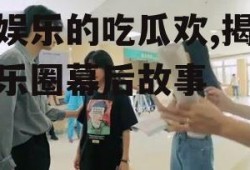 爱娱乐的吃瓜欢,揭秘娱乐圈幕后故事