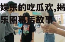 爱娱乐的吃瓜欢,揭秘娱乐圈幕后故事