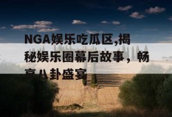 NGA娱乐吃瓜区,揭秘娱乐圈幕后故事，畅享八卦盛宴