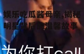娱乐吃瓜酱母亲,揭秘明星背后的温馨故事