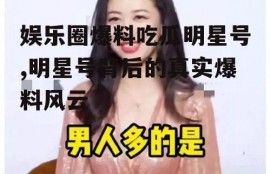 娱乐圈爆料吃瓜明星号,明星号背后的真实爆料风云