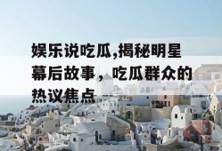 娱乐说吃瓜,揭秘明星幕后故事，吃瓜群众的热议焦点
