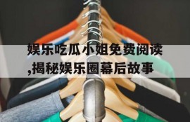 娱乐吃瓜小姐免费阅读,揭秘娱乐圈幕后故事