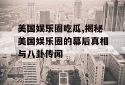 美国娱乐圈吃瓜,揭秘美国娱乐圈的幕后真相与八卦传闻