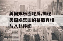 美国娱乐圈吃瓜,揭秘美国娱乐圈的幕后真相与八卦传闻