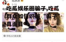 吃瓜娱乐圈骗子,吃瓜群众如何识破“骗子”真面目
