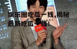 娱乐圈吃瓜一线,揭秘最新吃瓜一线！
