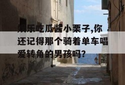 娱乐吃瓜酱小栗子,你还记得那个骑着单车唱爱转角的男孩吗？