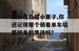 娱乐吃瓜酱小栗子,你还记得那个骑着单车唱爱转角的男孩吗？