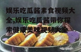 娱乐吃瓜酱素食视频大全,娱乐吃瓜酱带你探索健康美味视频大全