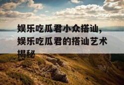 娱乐吃瓜君小众搭讪,娱乐吃瓜君的搭讪艺术揭秘