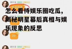 怎么看待娱乐圈吃瓜,揭秘明星幕后真相与娱乐现象的反思