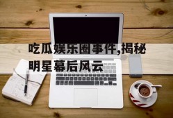 吃瓜娱乐圈事件,揭秘明星幕后风云