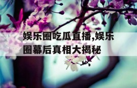 娱乐圈吃瓜直播,娱乐圈幕后真相大揭秘