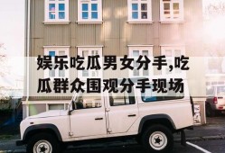 娱乐吃瓜男女分手,吃瓜群众围观分手现场