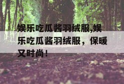 娱乐吃瓜酱羽绒服,娱乐吃瓜酱羽绒服，保暖又时尚！