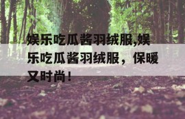 娱乐吃瓜酱羽绒服,娱乐吃瓜酱羽绒服，保暖又时尚！