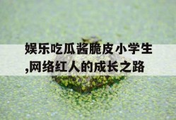 娱乐吃瓜酱脆皮小学生,网络红人的成长之路