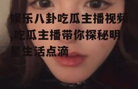 娱乐八卦吃瓜主播视频,吃瓜主播带你探秘明星生活点滴