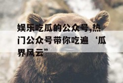 娱乐吃瓜的公众号,热门公众号带你吃遍‘瓜界风云”