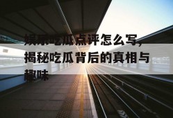 娱乐吃瓜点评怎么写,揭秘吃瓜背后的真相与趣味