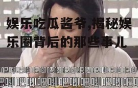娱乐吃瓜酱爷,揭秘娱乐圈背后的那些事儿