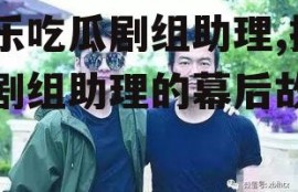 娱乐吃瓜剧组助理,揭秘剧组助理的幕后故事