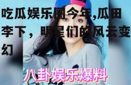 吃瓜娱乐圈今年,瓜田李下，明星们的风云变幻