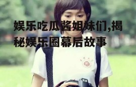 娱乐吃瓜酱姐妹们,揭秘娱乐圈幕后故事