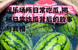 娱乐场所日常吃瓜,揭秘日常吃瓜背后的故事与真相