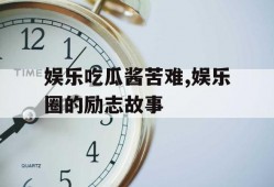 娱乐吃瓜酱苦难,娱乐圈的励志故事
