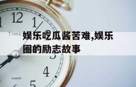 娱乐吃瓜酱苦难,娱乐圈的励志故事