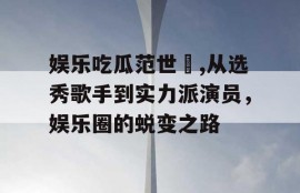 娱乐吃瓜范世錡,从选秀歌手到实力派演员，娱乐圈的蜕变之路