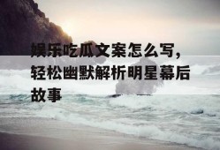 娱乐吃瓜文案怎么写,轻松幽默解析明星幕后故事