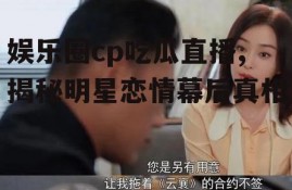 娱乐圈cp吃瓜直播,揭秘明星恋情幕后真相