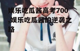 娱乐吃瓜酱高考700,娱乐吃瓜酱的逆袭之路