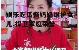 娱乐吃瓜酱妈妈维护女儿,捍卫家庭荣誉