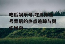 吃瓜娱乐号,吃瓜娱乐号背后的热点追踪与舆论风向