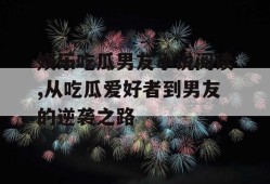 娱乐吃瓜男友小说阅读,从吃瓜爱好者到男友的逆袭之路