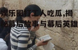 娱乐圈打工人吃瓜,揭秘幕后故事与幕后英雄