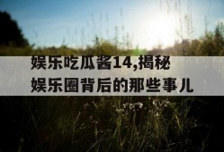 娱乐吃瓜酱14,揭秘娱乐圈背后的那些事儿