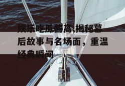 娱乐吃瓜酱高,揭秘幕后故事与名场面，重温经典瞬间