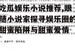 吃瓜娱乐小说推荐,跟随小说家探寻娱乐圈的甜蜜陷阱与甜蜜爱情