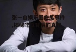 张一山娱乐圈吃瓜事件,揭秘吃瓜背后的真相