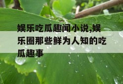 娱乐吃瓜趣闻小说,娱乐圈那些鲜为人知的吃瓜趣事
